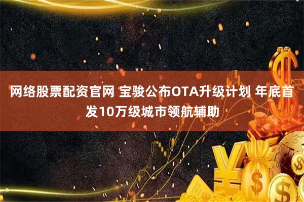 网络股票配资官网 宝骏公布OTA升级计划 年底首发10万级城市领航辅助