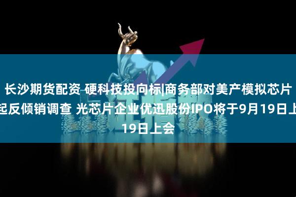 长沙期货配资 硬科技投向标|商务部对美产模拟芯片发起反倾销调查 光芯片企业优迅股份IPO将于9月19日上会