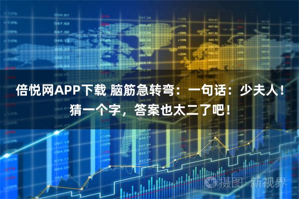 倍悦网APP下载 脑筋急转弯：一句话：少夫人！猜一个字，答案也太二了吧！