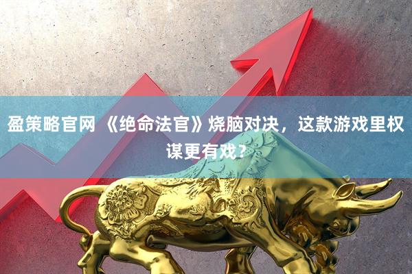 盈策略官网 《绝命法官》烧脑对决，这款游戏里权谋更有戏？