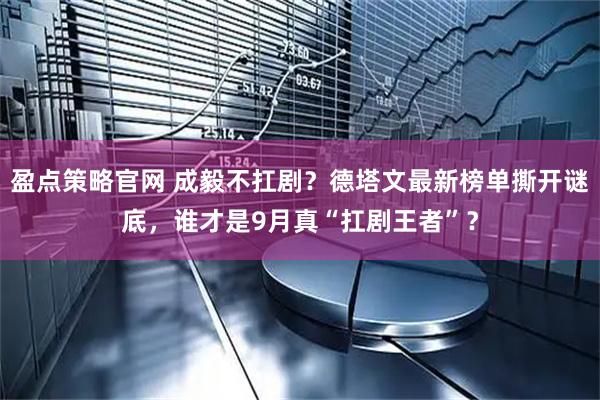盈点策略官网 成毅不扛剧？德塔文最新榜单撕开谜底，谁才是9月真“扛剧王者”？