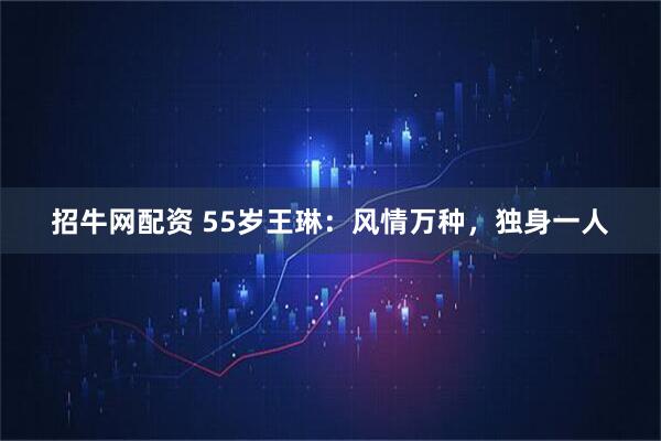 招牛网配资 55岁王琳:风情万种,独身一人