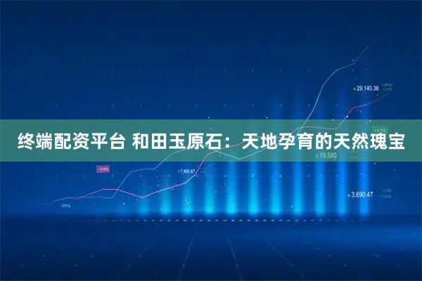 终端配资平台 和田玉原石：天地孕育的天然瑰宝