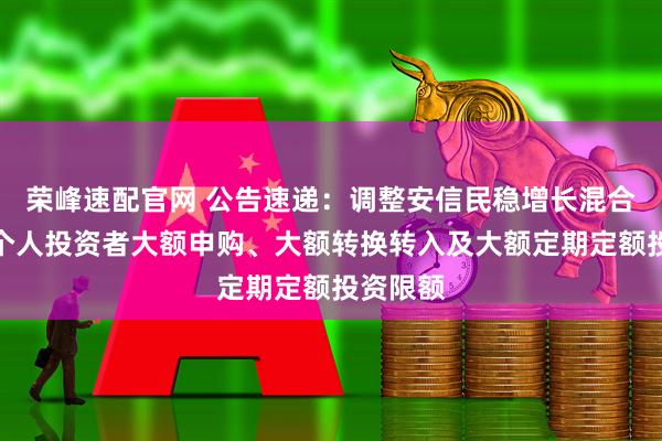 荣峰速配官网 公告速递：调整安信民稳增长混合基金非个人投资者大额申购、大额转换转入及大额定期定额投资限额