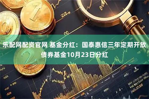 乐配网配资官网 基金分红：国泰惠信三年定期开放债券基金10月23日分红
