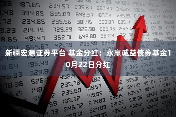 新疆宏源证券平台 基金分红：永赢诚益债券基金10月22日分红