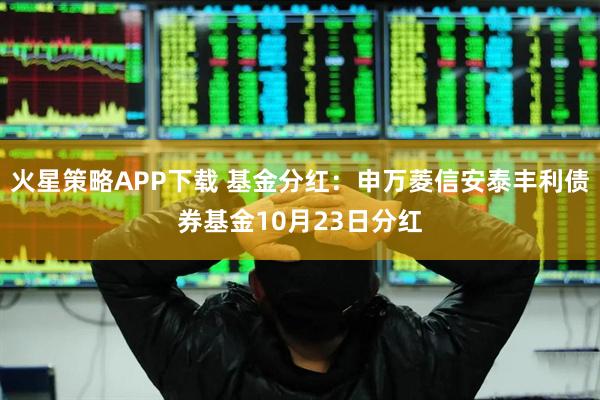火星策略APP下载 基金分红：申万菱信安泰丰利债券基金10月23日分红