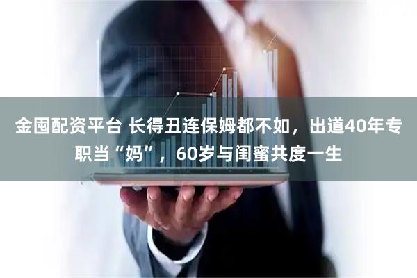 金囤配资平台 长得丑连保姆都不如，出道40年专职当“妈”，60岁与闺蜜共度一生
