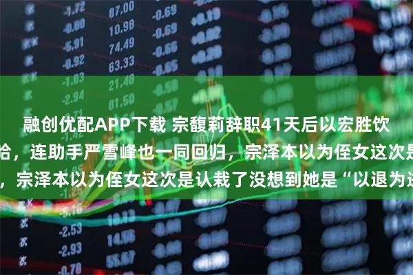 融创优配APP下载 宗馥莉辞职41天后以宏胜饮料集团总裁身份回归娃哈哈，连助手严雪峰也一同回归，宗泽本以为侄女这次是认栽了没想到她是“以退为进”