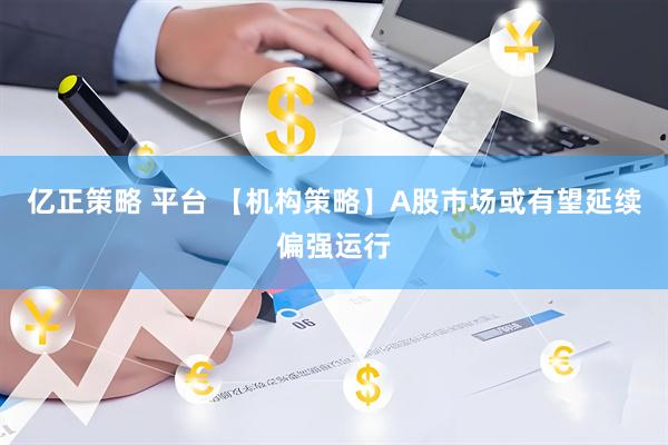 亿正策略 平台 【机构策略】A股市场或有望延续偏强运行