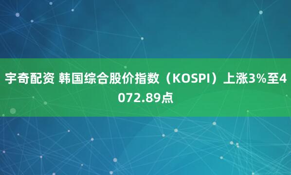 宇奇配资 韩国综合股价指数（KOSPI）上涨3%至4072.89点