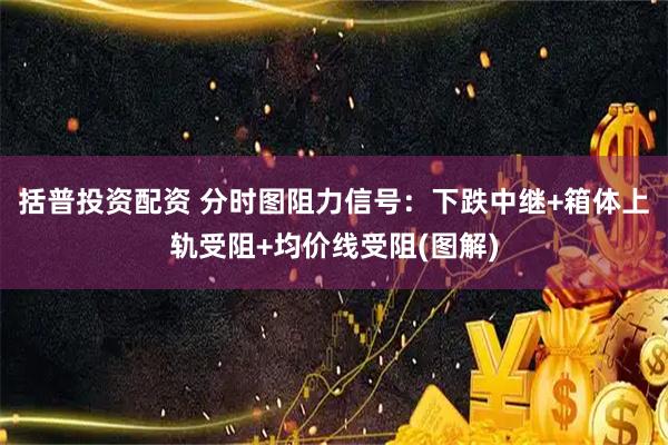 括普投资配资 分时图阻力信号：下跌中继+箱体上轨受阻+均价线受阻(图解)