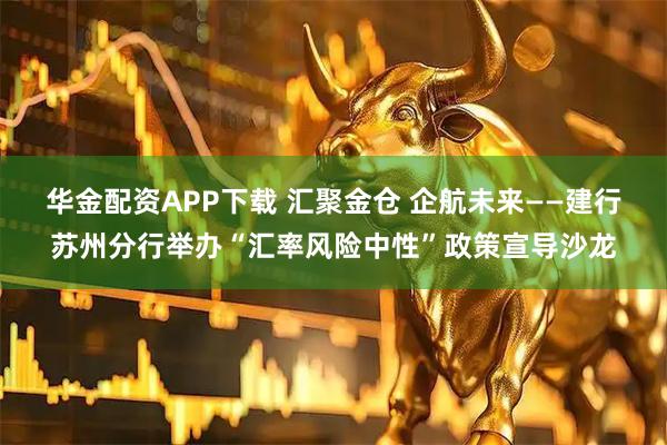 华金配资APP下载 汇聚金仓 企航未来——建行苏州分行举办“汇率风险中性”政策宣导沙龙