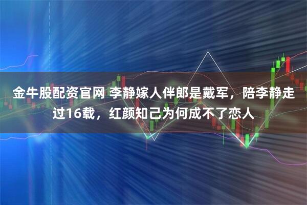 金牛股配资官网 李静嫁人伴郎是戴军，陪李静走过16载，红颜知己为何成不了恋人