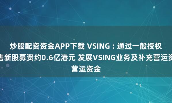 炒股配资资金APP下载 VSING : 通过一般授权配售新股募资约0.6亿港元 发展VSING业务及补充营运资金