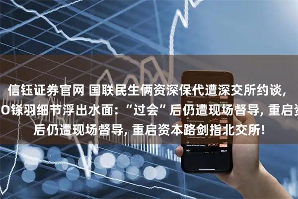 信钰证券官网 国联民生俩资深保代遭深交所约谈, 森峰科技创业板IPO铩羽细节浮出水面: “过会”后仍遭现场督导, 重启资本路剑指北交所!