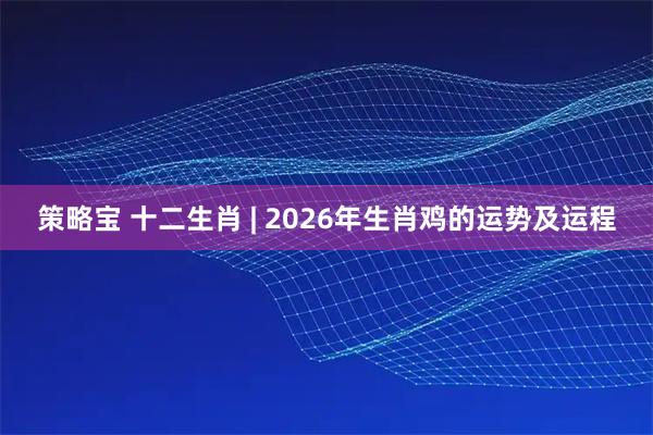 策略宝 十二生肖 | 2026年生肖鸡的运势及运程