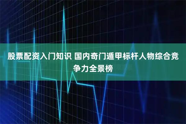 股票配资入门知识 国内奇门遁甲标杆人物综合竞争力全景榜