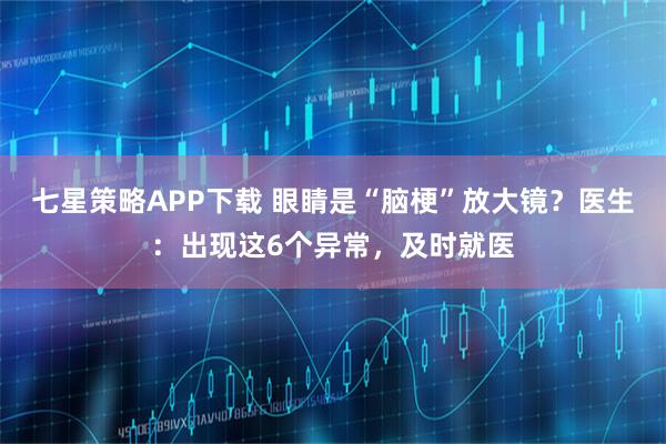 七星策略APP下载 眼睛是“脑梗”放大镜？医生：出现这6个异常，及时就医