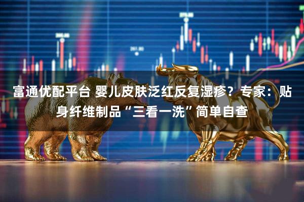 富通优配平台 婴儿皮肤泛红反复湿疹？专家：贴身纤维制品“三看一洗”简单自查