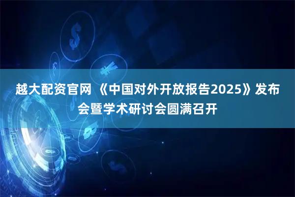 越大配资官网 《中国对外开放报告2025》发布会暨学术研讨会圆满召开