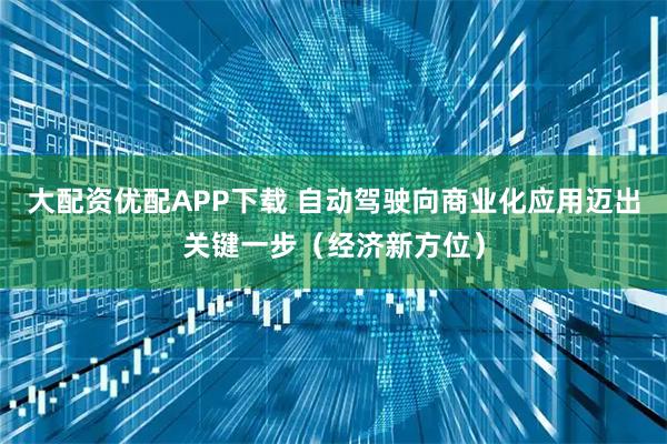 大配资优配APP下载 自动驾驶向商业化应用迈出关键一步（经济新方位）