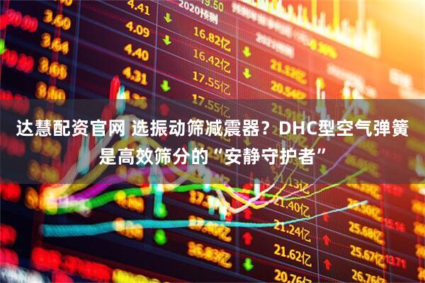 达慧配资官网 选振动筛减震器？DHC型空气弹簧是高效筛分的“安静守护者”
