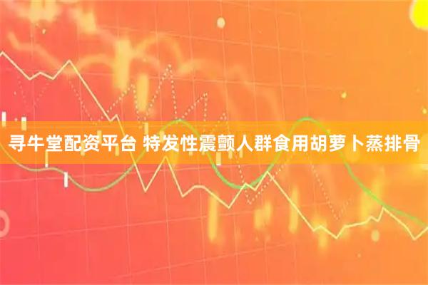 寻牛堂配资平台 特发性震颤人群食用胡萝卜蒸排骨