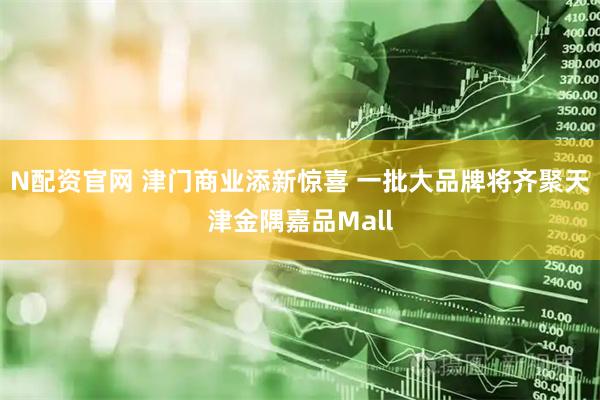 N配资官网 津门商业添新惊喜 一批大品牌将齐聚天津金隅嘉品Mall
