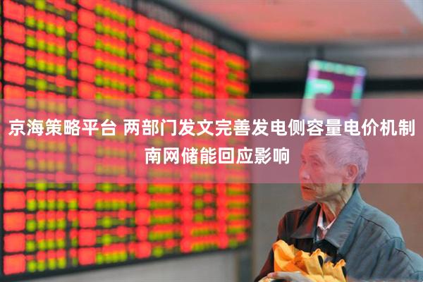 京海策略平台 两部门发文完善发电侧容量电价机制  南网储能回应影响