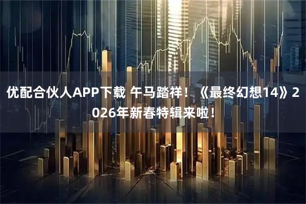 优配合伙人APP下载 午马踏祥！《最终幻想14》2026年新春特辑来啦！
